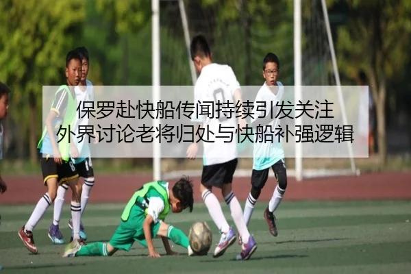 保罗赴快船传闻持续引发关注 外界讨论老将归处与快船补强逻辑
