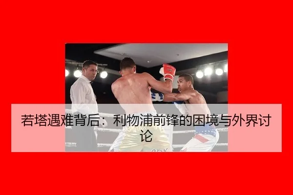 若塔遇难背后：利物浦前锋的困境与外界讨论